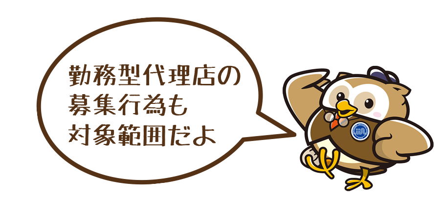 勤務型代理店の募集行為も対象範囲だよ